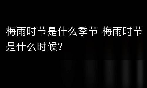 梅雨时节是什么季节 梅雨时节是什么时候?