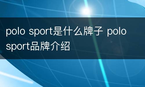 polo sport是什么牌子 polo sport品牌介绍