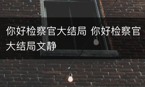 你好检察官大结局 你好检察官大结局文静