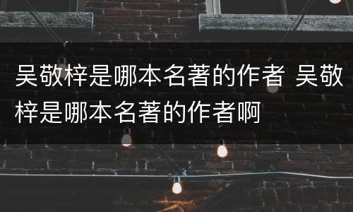 吴敬梓是哪本名著的作者 吴敬梓是哪本名著的作者啊