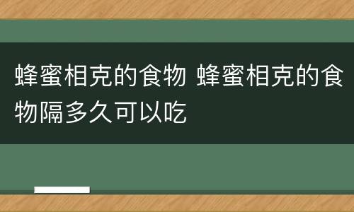 蜂蜜相克的食物 蜂蜜相克的食物隔多久可以吃