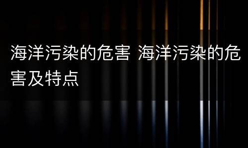 海洋污染的危害 海洋污染的危害及特点