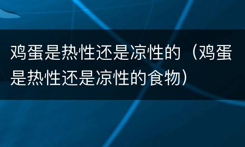 鸡蛋是热性还是凉性的（鸡蛋是热性还是凉性的食物）