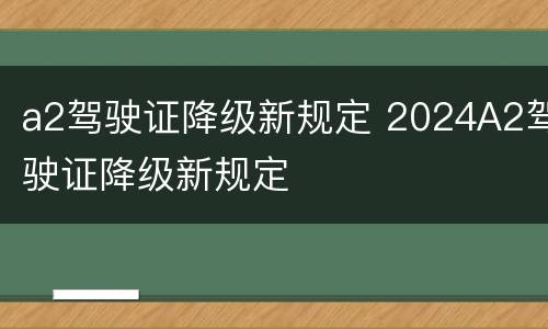 a2驾驶证降级新规定 2024A2驾驶证降级新规定