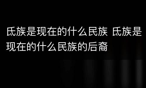 氐族是现在的什么民族 氐族是现在的什么民族的后裔