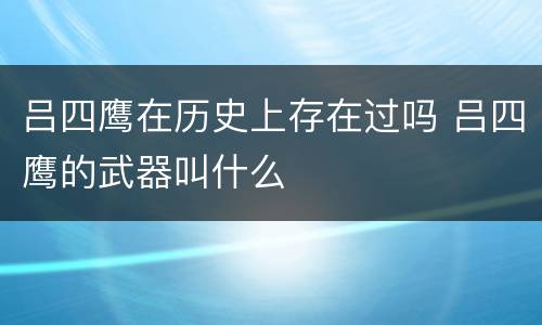 吕四鹰在历史上存在过吗 吕四鹰的武器叫什么