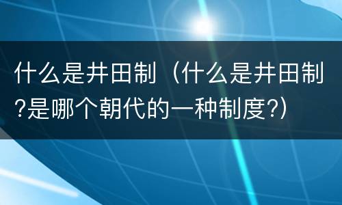 什么是井田制（什么是井田制?是哪个朝代的一种制度?）