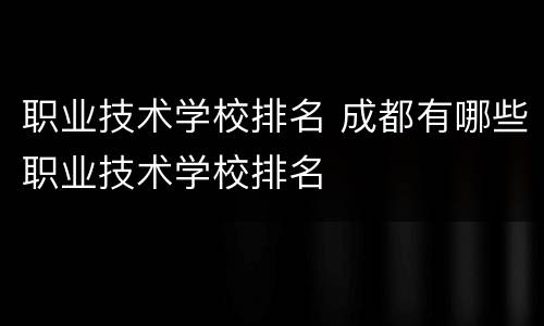 职业技术学校排名 成都有哪些职业技术学校排名