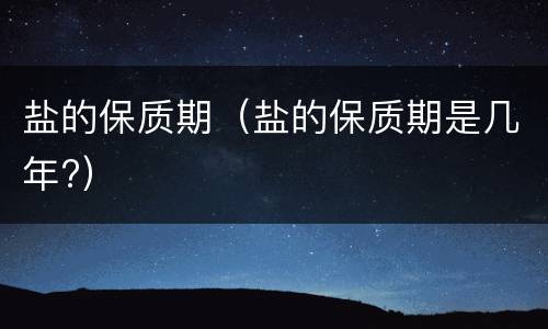 盐的保质期（盐的保质期是几年?）