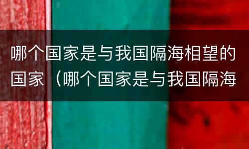 哪个国家是与我国隔海相望的国家（哪个国家是与我国隔海相望的国家呢）