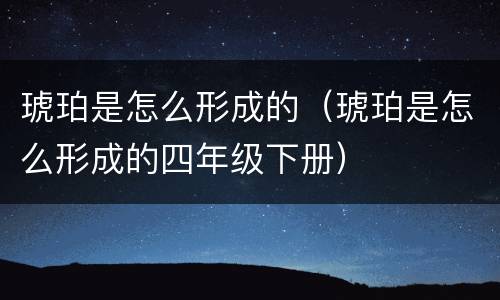 琥珀是怎么形成的（琥珀是怎么形成的四年级下册）