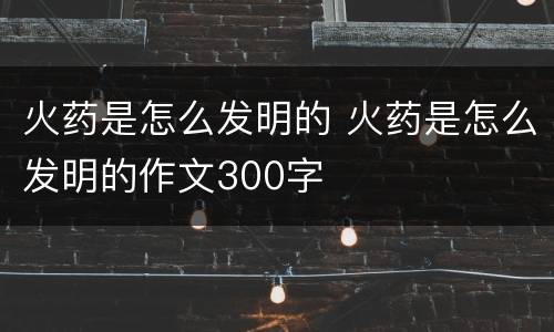 火药是怎么发明的 火药是怎么发明的作文300字