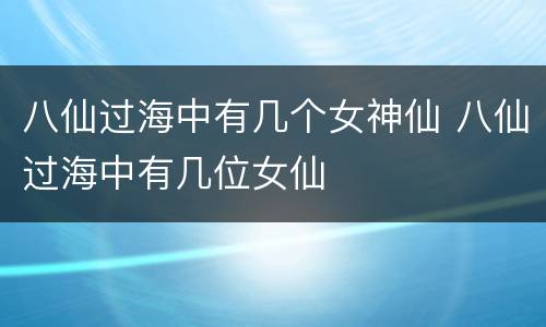 八仙过海中有几个女神仙 八仙过海中有几位女仙