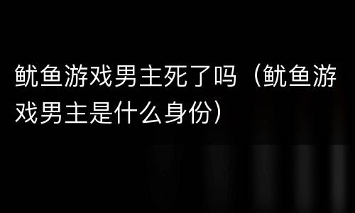 鱿鱼游戏男主死了吗（鱿鱼游戏男主是什么身份）