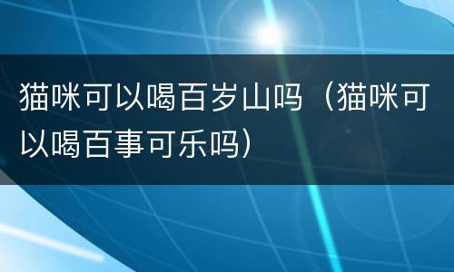 猫咪可以喝百岁山吗（猫咪可以喝百事可乐吗）