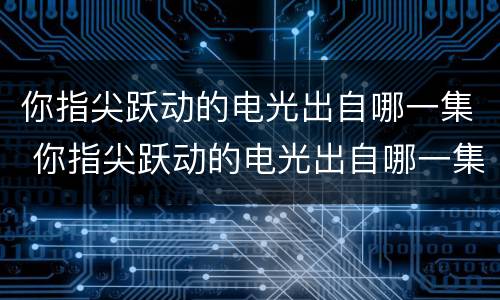 你指尖跃动的电光出自哪一集 你指尖跃动的电光出自哪一集电影