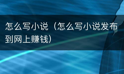 怎么写小说（怎么写小说发布到网上赚钱）