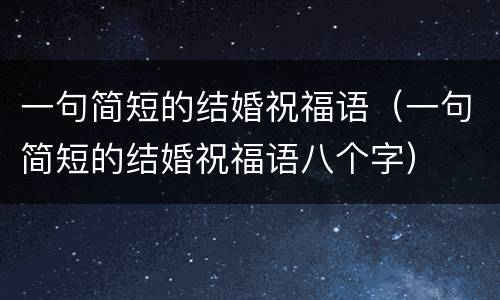 一句简短的结婚祝福语（一句简短的结婚祝福语八个字）