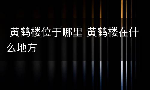  黄鹤楼位于哪里 黄鹤楼在什么地方