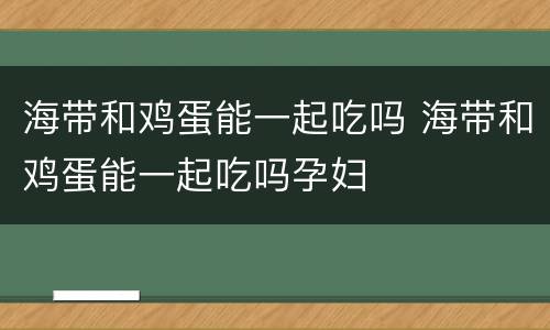 海带和鸡蛋能一起吃吗 海带和鸡蛋能一起吃吗孕妇