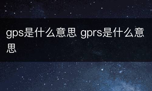 gps是什么意思 gprs是什么意思