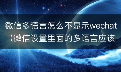 微信多语言怎么不显示wechat（微信设置里面的多语言应该怎样设置）