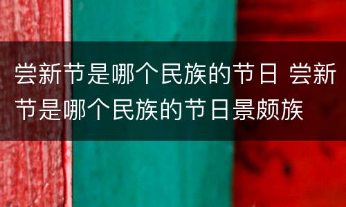 尝新节是哪个民族的节日 尝新节是哪个民族的节日景颇族