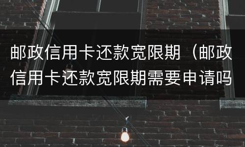 邮政信用卡还款宽限期（邮政信用卡还款宽限期需要申请吗）