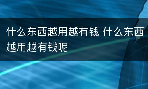 什么东西越用越有钱 什么东西越用越有钱呢