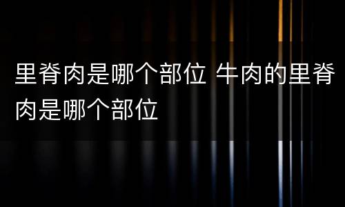 里脊肉是哪个部位 牛肉的里脊肉是哪个部位