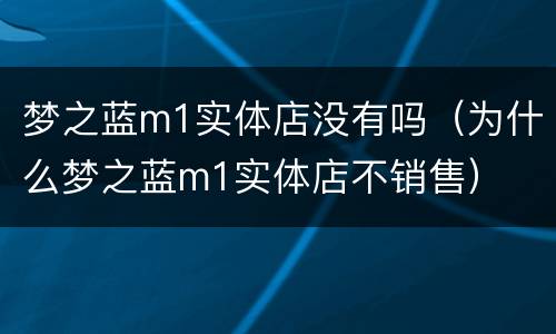 梦之蓝m1实体店没有吗（为什么梦之蓝m1实体店不销售）