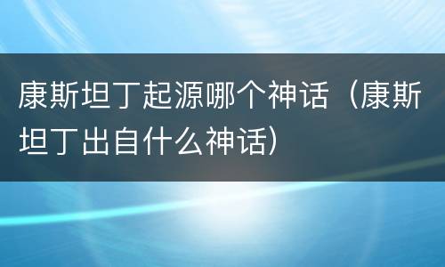 康斯坦丁起源哪个神话（康斯坦丁出自什么神话）