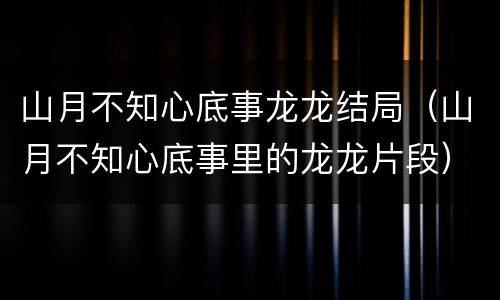 山月不知心底事龙龙结局（山月不知心底事里的龙龙片段）