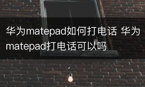 华为matepad如何打电话 华为matepad打电话可以吗