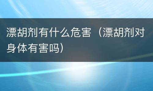 漂胡剂有什么危害（漂胡剂对身体有害吗）