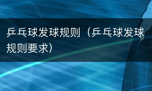 乒乓球发球规则（乒乓球发球规则要求）