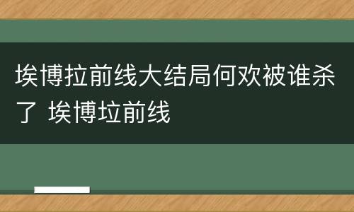 埃博拉前线大结局何欢被谁杀了 埃博垃前线