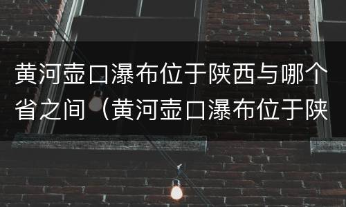 黄河壶口瀑布位于陕西与哪个省之间（黄河壶口瀑布位于陕西与哪个省之间呢）