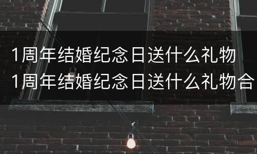 1周年结婚纪念日送什么礼物 1周年结婚纪念日送什么礼物合适