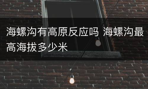 海螺沟有高原反应吗 海螺沟最高海拔多少米