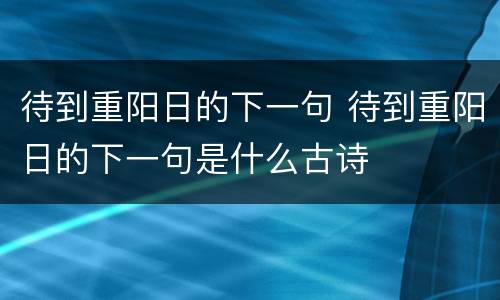 待到重阳日的下一句 待到重阳日的下一句是什么古诗