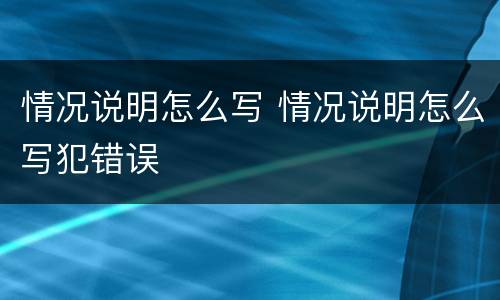 情况说明怎么写 情况说明怎么写犯错误