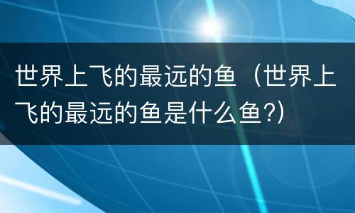 世界上飞的最远的鱼（世界上飞的最远的鱼是什么鱼?）