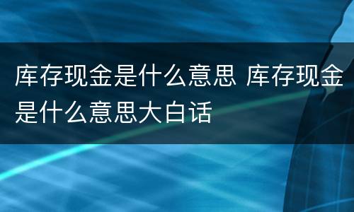 库存现金是什么意思 库存现金是什么意思大白话