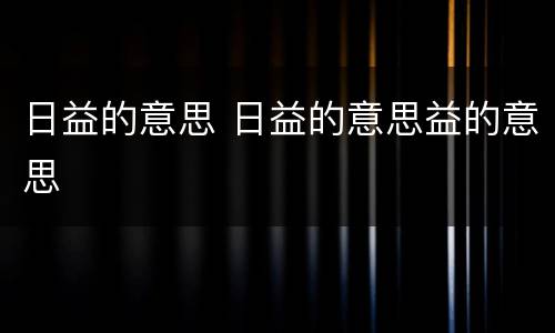 日益的意思 日益的意思益的意思