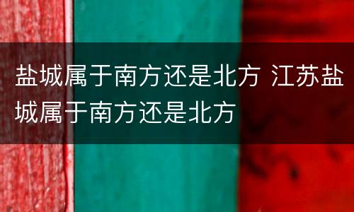 盐城属于南方还是北方 江苏盐城属于南方还是北方