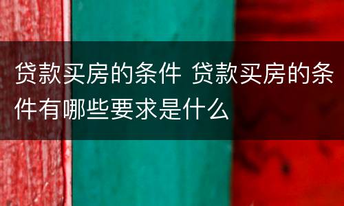 贷款买房的条件 贷款买房的条件有哪些要求是什么