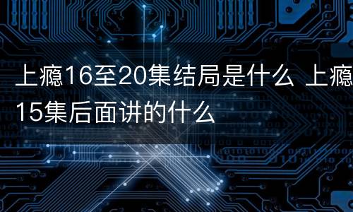 上瘾16至20集结局是什么 上瘾15集后面讲的什么