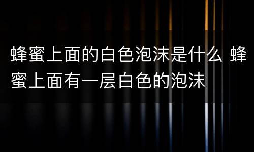 蜂蜜上面的白色泡沫是什么 蜂蜜上面有一层白色的泡沫