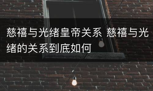 慈禧与光绪皇帝关系 慈禧与光绪的关系到底如何